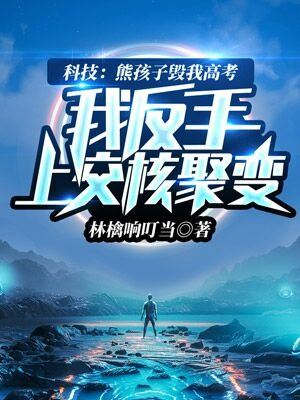 小说《科技：熊孩子毁我高考，我反手上交核聚变》全文免费阅读