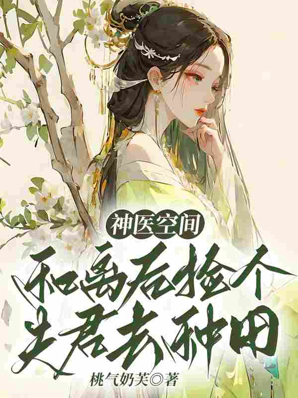 已完结小说《神医空间：和离后捡个夫君去种田》全文免费阅读