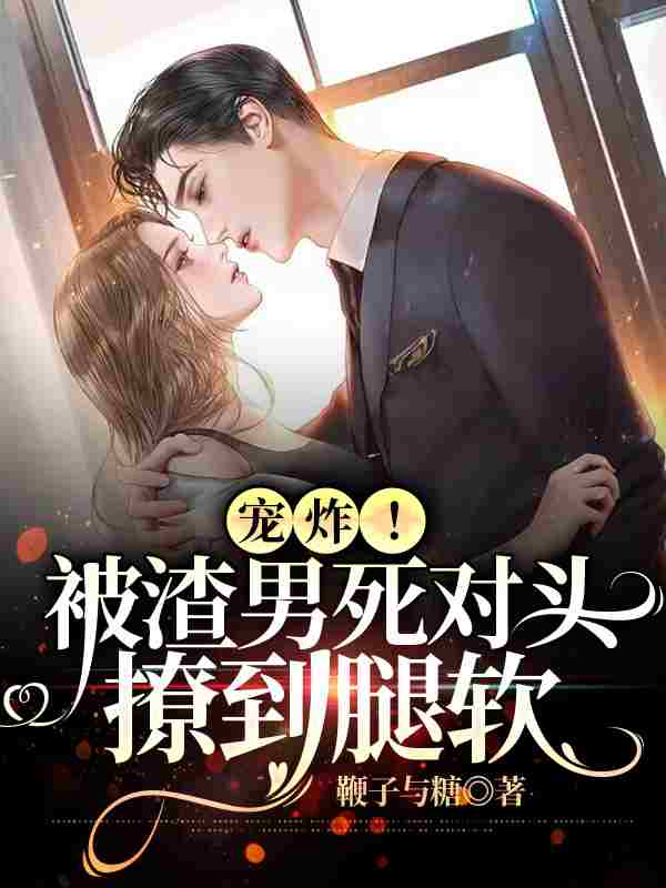 完整版《宠炸！被渣男死对头撩到腿软》全章节阅读