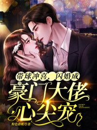 《带球冲喜，闪婚成豪门大佬心尖宠》小说全文在线试读，《带球冲喜，闪婚成豪门大佬心尖宠》最新章节目录
