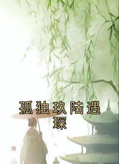 《孤独玖陆遇琛》完整版阅读|孤独玖陆遇琛小说全文