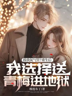 《拔我氧气管？重生后我选择送青梅进地狱》完结版精彩试读|《拔我氧气管？重生后我选择送青梅进地狱》最新章节目录