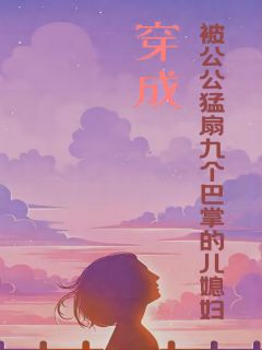 《穿成被公公猛扇九个巴掌的儿媳妇》完整版阅读|顾欣赵荣小说免费试读