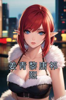 姜青黎唐祁熙小说无广告|《姜青黎唐祁熙》精彩阅读