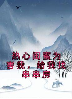 《热心闺蜜为害我，给我找串串房》全集阅读|刘初苏娜娜小说全文