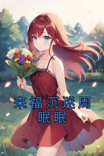 周眠眠靳栖小说结局|《来福沉迷周眠眠》无弹窗阅读