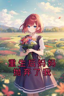 《重生后妈妈抛弃了我》小说章节列表免费阅读|小枫林晚小说全文