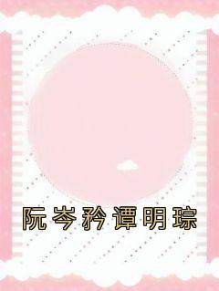 阮岑矜谭明琮全文免费试读|阮岑矜谭明琮小说全本无弹窗