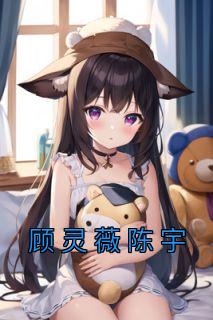 《顾灵薇陈宇》小说章节目录免费试读|顾灵薇陈宇小说阅读