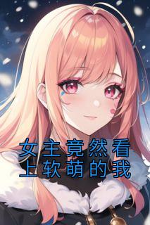 苏小北苏柔小说已完结|《女主竟然看上软萌的我》完整版阅读
