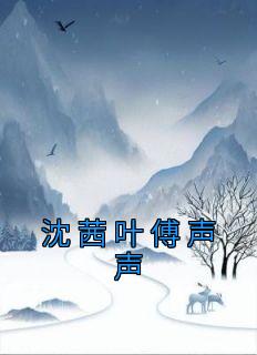 沈茜叶傅声声小说|《沈茜叶傅声声》小说全文免费阅读