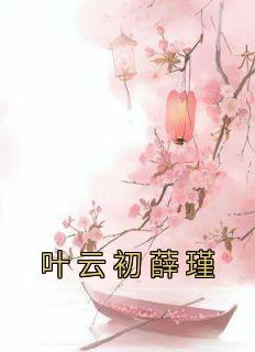 叶云初薛瑾小说全文免费阅读|叶云初薛瑾章节目录完整版