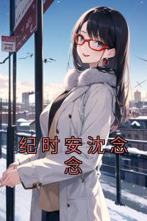 纪时安沈念念全本资源|沈念念纪时安完整未删减版