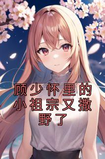 《顾少怀里的小祖宗又撒野了》大结局在线阅读|《顾少怀里的小祖宗又撒野了》最新章节列表