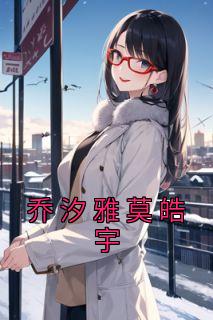 乔汐雅莫皓宇乔汐雅莫皓宇小说阅读|乔汐雅莫皓宇文本免费试读