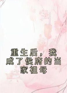 《重生后，我成了侯府的当家祖母》小说目录在线阅读|姜云舒方修瑾小说免费试读