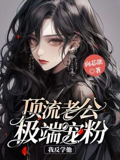 《顶流老公极端宠粉，我反学他》林安韩南寻|《顶流老公极端宠粉，我反学他》完整版阅读