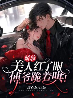 《娇软美人红了眼，傅爷跪着哄！》全集阅读|阮梨傅砚礼小说无删节