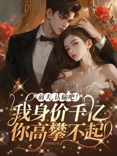 《前夫，认输吧！我身价千亿你高攀不起》大结局免费试读|《前夫，认输吧！我身价千亿你高攀不起》最新章节列表