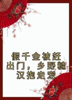 《假千金被赶出门，乡野糙汉抱走宠》小说章节免费试读|段小鱼程川小说全文