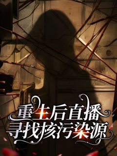 《重生后直播寻找核污染源》小说章节目录在线试读|顾言顾川小说阅读