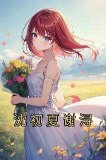 沈初夏谢浔(沈初夏谢浔)全文完结在线阅读完整版
