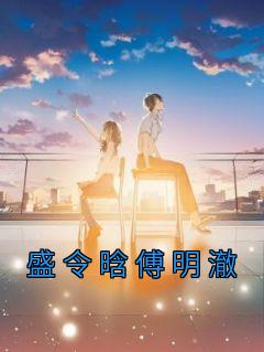 《盛令晗傅明澈》无广告阅读|盛令晗傅明澈小说无删节