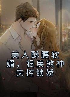 美人酥腰软媚，狠戾煞神失控锁娇完整版全文免费阅读