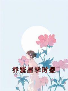 乔繁星季时晏乔繁星季时晏小说精彩内容在线阅读