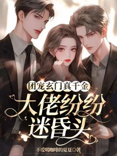 《团宠玄门真千金：大佬纷纷迷昏头》完结版免费试读|《团宠玄门真千金：大佬纷纷迷昏头》最新章节列表