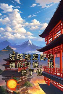 《沈昭被发配边疆的时候，我弃了他》新书在线阅读|主角朱鸢鸢沈昭的小说名字