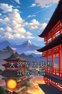 《大将军纳妾想让我吃醋》小说免费阅读|朱鸢鸢沈昭小说大结局免费试读