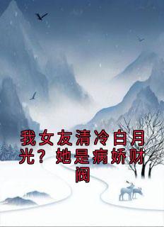 我女友清冷白月光？她是病娇财阀温束顾沉|完整版在线阅读