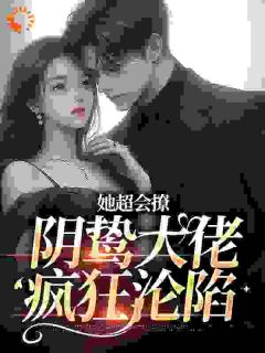她超会撩，阴鸷大佬疯狂沦陷小说全文免费阅读|阮云疏江闻时章节目录精彩章节