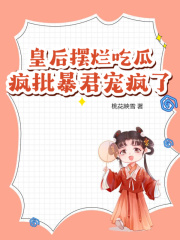 皇后摆烂吃瓜，疯批暴君宠疯了小说|顾见初谢辞安全文目录