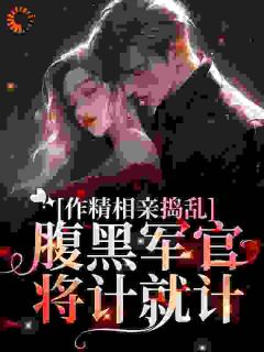 作精相亲捣乱，腹黑军官将计就计完整版|林蔓霍清辞全章节阅读