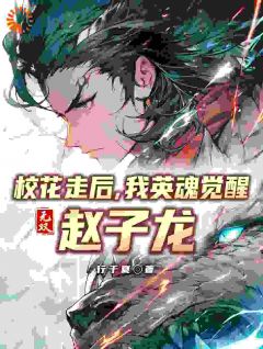 《校花走后，我英魂觉醒无双赵子龙》秦夏周灵儿|《校花走后，我英魂觉醒无双赵子龙》全集阅读