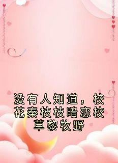 没有人知道，校花秦枝枝暗恋校草黎牧野秦枝枝黎牧野|没有人知道，校花秦枝枝暗恋校草黎牧野小说免费阅读