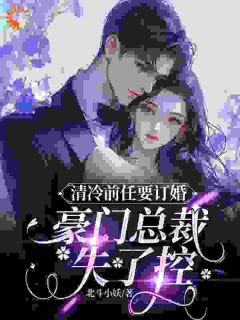 《清冷前任要订婚，豪门总裁失了控》简岚傅归御|《清冷前任要订婚，豪门总裁失了控》全集阅读