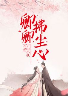 精品《卿卿拂尘心》小说在线阅读|阿浮卫槿游小说全集无删减全文