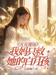 《火灾现场，我妈只救她的白月孩》郁林君林茹冰|《火灾现场，我妈只救她的白月孩》已上线小说