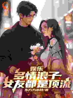 《娱乐：多情浪子，女友都是顶流》林枫刘师师全本在线阅读