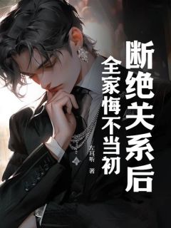 《断绝关系后，全家悔不当初》小说全文精彩章节在线阅读（叶帆周巧周明）