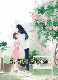 主角叫郑书雁宋彦泽的小说|主角是郑书雁宋彦泽的小说免费阅读
