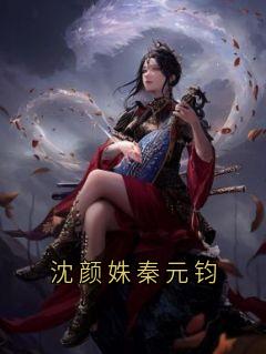 《沈颜姝秦元钧》小说目录在线阅读|沈颜姝秦元钧小说结局