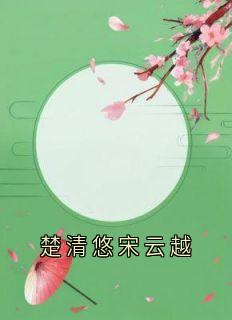 《楚清悠宋云越》小说大结局精彩阅读|楚清悠宋云越小说阅读