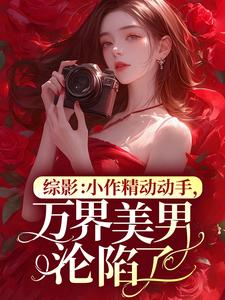 花颜慧知小说结局|《综影：小作精动动手，万界***沦陷了》小说目录在线阅读