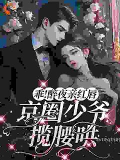 《乖！醉夜亲红唇，京圈少爷揽腰哄》小说免费阅读|《乖！醉夜亲红唇，京圈少爷揽腰哄》最新章节目录