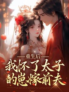 《重生后，我怀了太子的崽嫁前夫》大结局免费试读|《重生后，我怀了太子的崽嫁前夫》最新章节列表