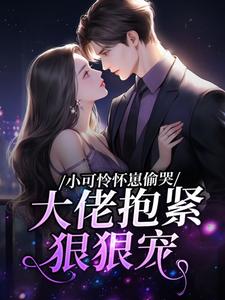 《小可怜怀崽偷哭：大佬抱紧狠狠宠》小说免费阅读|第3章